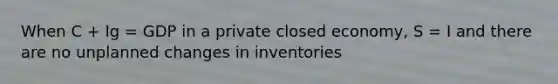 When C + Ig = GDP in a private closed economy, S = I and there are no unplanned changes in inventories