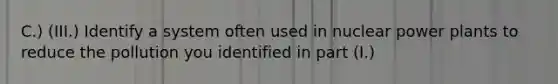 C.) (III.) Identify a system often used in nuclear power plants to reduce the pollution you identified in part (I.)