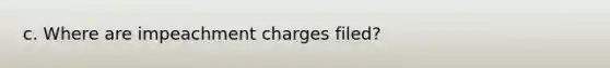 c. Where are impeachment charges filed?