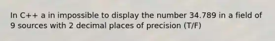 In C++ a in impossible to display the number 34.789 in a field of 9 sources with 2 decimal places of precision (T/F)