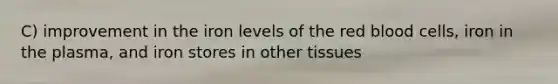 C) improvement in the iron levels of the red blood cells, iron in the plasma, and iron stores in other tissues