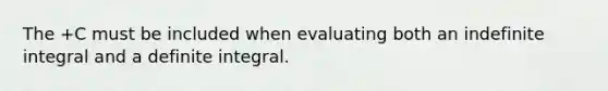 The +C must be included when evaluating both an indefinite integral and a definite integral.