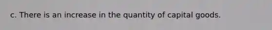 c. There is an increase in the quantity of capital goods.