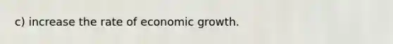 c) increase the rate of economic growth.