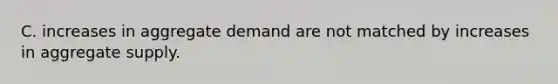 C. increases in aggregate demand are not matched by increases in aggregate supply.