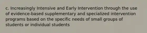 c. Increasingly Intensive and Early Intervention through the use of evidence-based supplementary and specialized intervention programs based on the specific needs of small groups of students or individual students