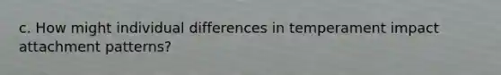 c. How might individual differences in temperament impact attachment patterns?