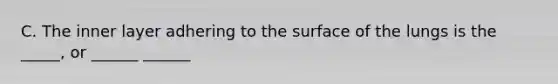 C. The inner layer adhering to the surface of the lungs is the _____, or ______ ______