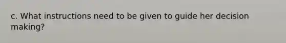 c. What instructions need to be given to guide her decision making?