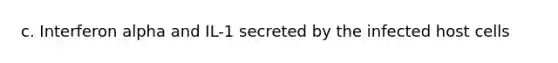 c. Interferon alpha and IL-1 secreted by the infected host cells