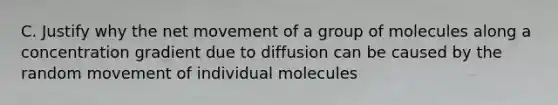 C. Justify why the net movement of a group of molecules along a concentration gradient due to diffusion can be caused by the random movement of individual molecules