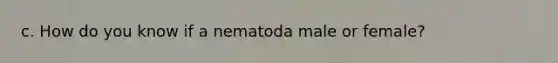 c. How do you know if a nematoda male or female?