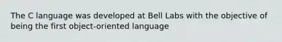 The C language was developed at Bell Labs with the objective of being the first object-oriented language