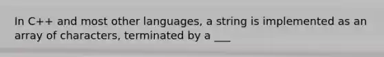 In C++ and most other languages, a string is implemented as an array of characters, terminated by a ___