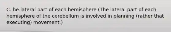 C. he lateral part of each hemisphere (The lateral part of each hemisphere of the cerebellum is involved in planning (rather that executing) movement.)