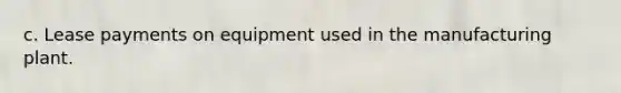 c. Lease payments on equipment used in the manufacturing plant.
