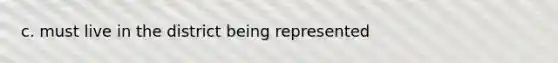 c. must live in the district being represented