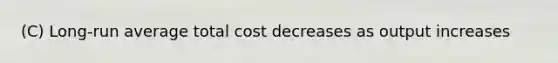 (C) Long-run average total cost decreases as output increases