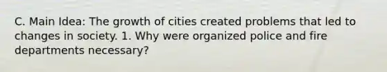 C. Main Idea: The growth of cities created problems that led to changes in society. 1. Why were organized police and fire departments necessary?