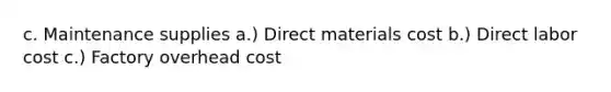 c. Maintenance supplies a.) Direct materials cost b.) Direct labor cost c.) Factory overhead cost