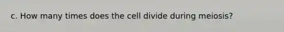 c. How many times does the cell divide during meiosis?