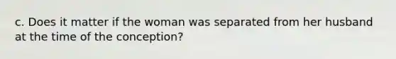 c. Does it matter if the woman was separated from her husband at the time of the conception?