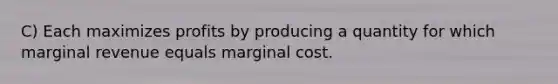 C) Each maximizes profits by producing a quantity for which marginal revenue equals marginal cost.