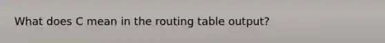 What does C mean in the routing table output?