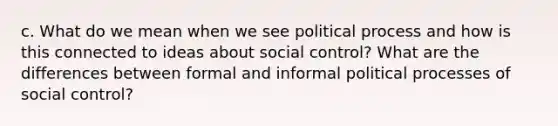 c. What do we mean when we see political process and how is this connected to ideas about social control? What are the differences between formal and informal political processes of social control?