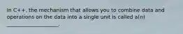 In C++, the mechanism that allows you to combine data and operations on the data into a single unit is called a(n) ____________________.