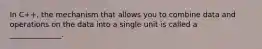 In C++, the mechanism that allows you to combine data and operations on the data into a single unit is called a ______________.