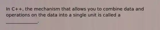 In C++, the mechanism that allows you to combine data and operations on the data into a single unit is called a ______________.