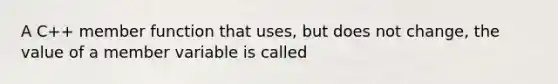 A C++ member function that uses, but does not change, the value of a member variable is called