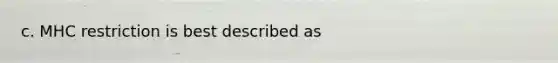 c. MHC restriction is best described as