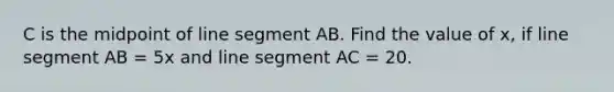 C is the midpoint of line segment AB. Find the value of x, if line segment AB = 5x and line segment AC = 20.