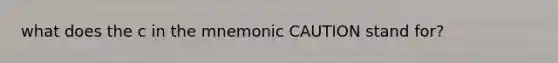 what does the c in the mnemonic CAUTION stand for?