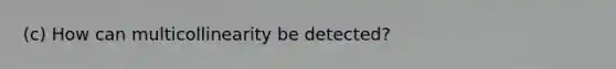 (c) How can multicollinearity be detected?