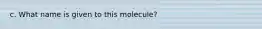 c. What name is given to this molecule?