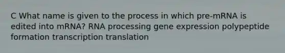 C What name is given to the process in which pre-mRNA is edited into mRNA? RNA processing gene expression polypeptide formation transcription translation