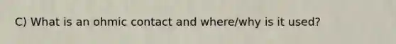 C) What is an ohmic contact and where/why is it used?