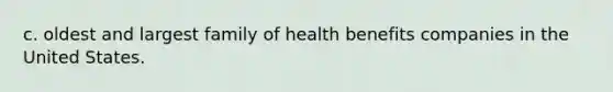 c. oldest and largest family of health benefits companies in the United States.