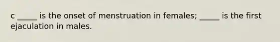 c _____ is the onset of menstruation in females; _____ is the first ejaculation in males.