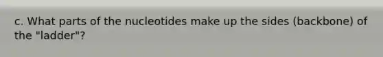 c. What parts of the nucleotides make up the sides (backbone) of the "ladder"?