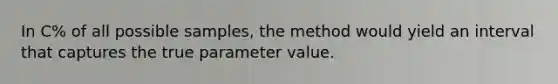 In C% of all possible samples, the method would yield an interval that captures the true parameter value.