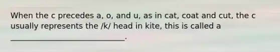 When the c precedes a, o, and u, as in cat, coat and cut, the c usually represents the /k/ head in kite, this is called a _____________________________.