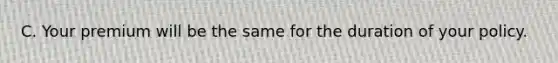 C. Your premium will be the same for the duration of your policy.