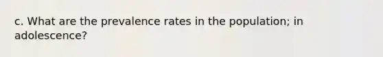 c. What are the prevalence rates in the population; in adolescence?