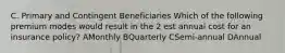 C. Primary and Contingent Beneficiaries Which of the following premium modes would result in the 2 est annual cost for an insurance policy? AMonthly BQuarterly CSemi-annual DAnnual