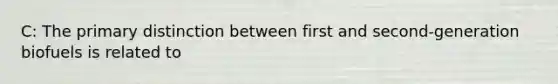 C: The primary distinction between first and second-generation biofuels is related to