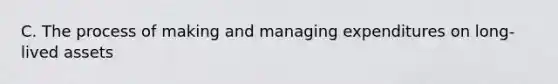 C. The process of making and managing expenditures on long-lived assets